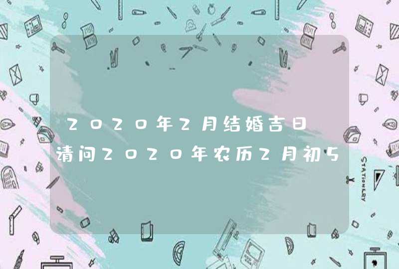 2020年2月结婚吉日，请问2020年农历2月初5日是结婚的好日子吗？,第1张