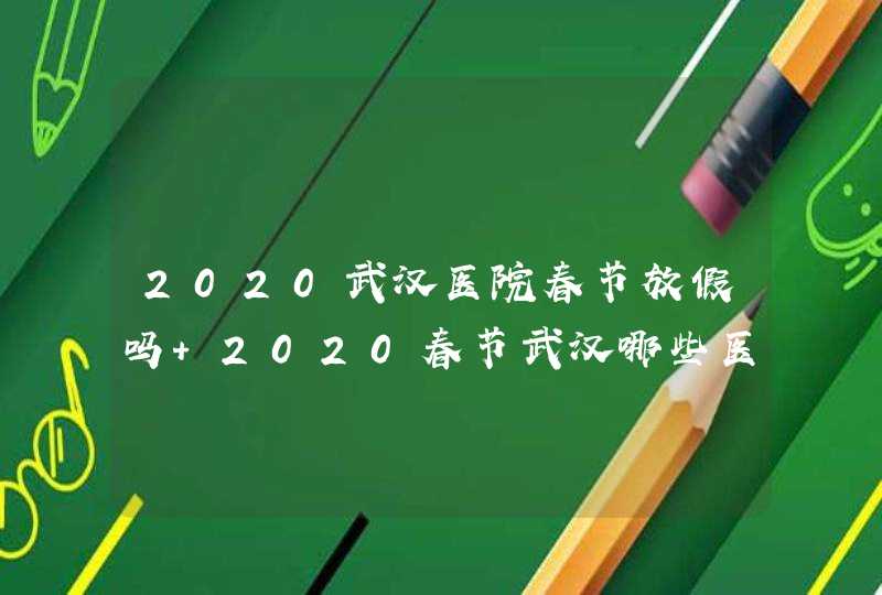 2020武汉医院春节放假吗 2020春节武汉哪些医院有门诊,第1张