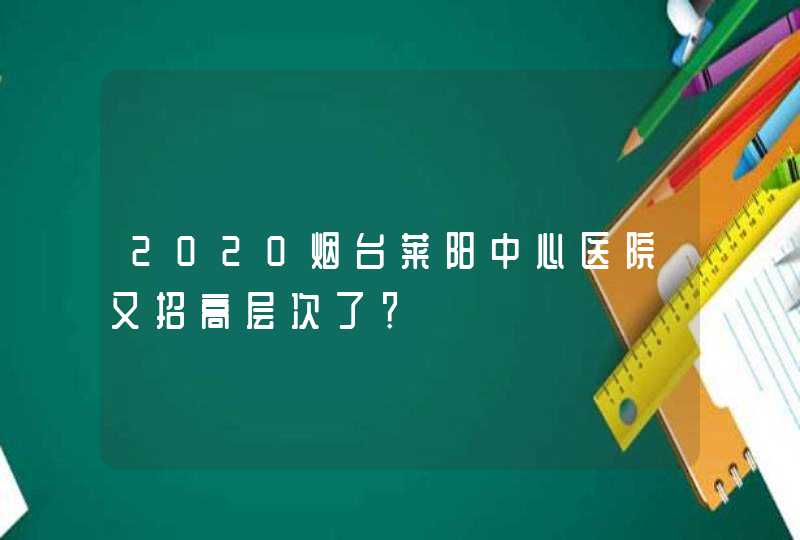 2020烟台莱阳中心医院又招高层次了？,第1张