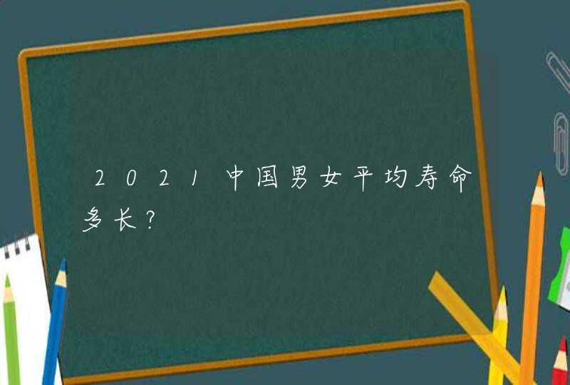 2021中国男女平均寿命多长？,第1张