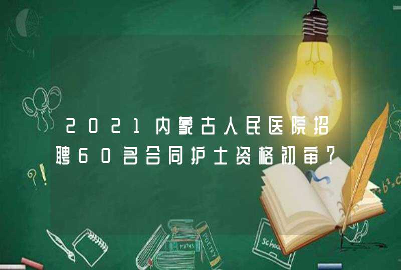 2021内蒙古人民医院招聘60名合同护士资格初审？,第1张