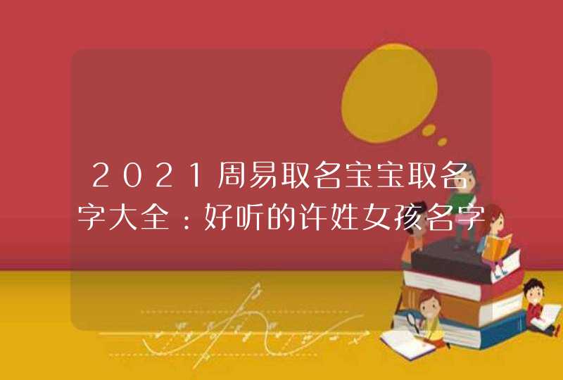 2021周易取名宝宝取名字大全：好听的许姓女孩名字，个个浅暖静美,第1张