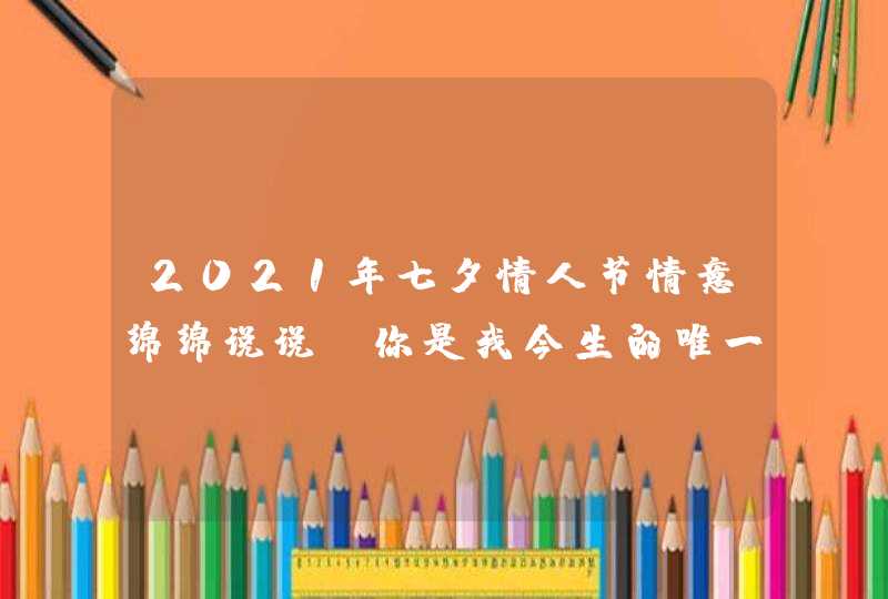 2021年七夕情人节情意绵绵说说 你是我今生的唯一,第1张