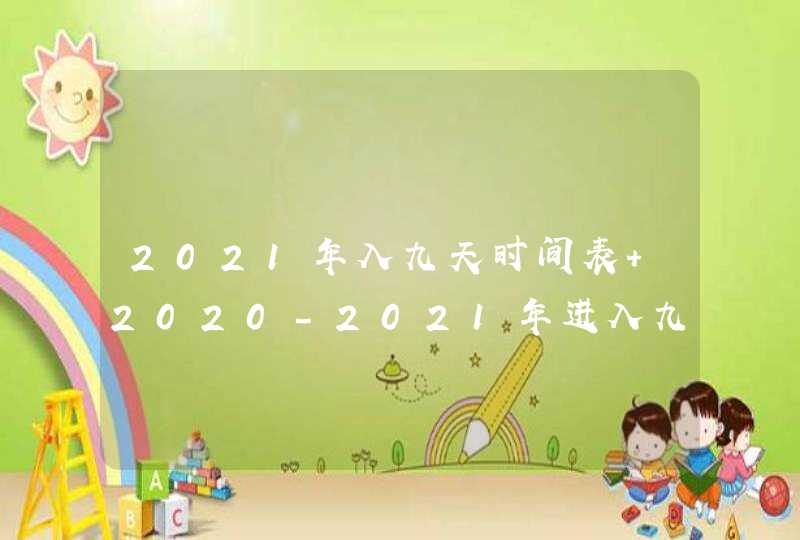 2021年入九天时间表 2020-2021年进入九天是几月几号,第1张