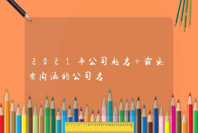 2021年公司起名 霸气有内涵的公司名,第1张