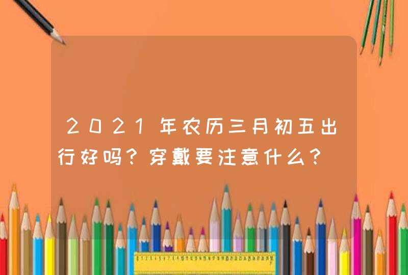 2021年农历三月初五出行好吗？穿戴要注意什么？,第1张