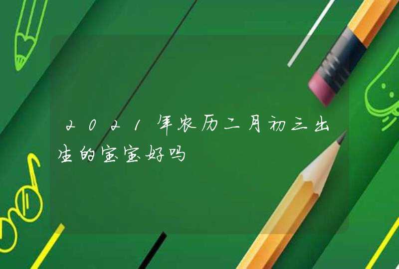 2021年农历二月初三出生的宝宝好吗,第1张