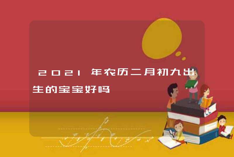 2021年农历二月初九出生的宝宝好吗,第1张