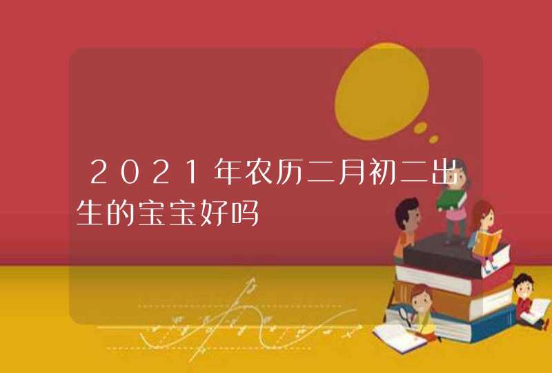 2021年农历二月初二出生的宝宝好吗,第1张