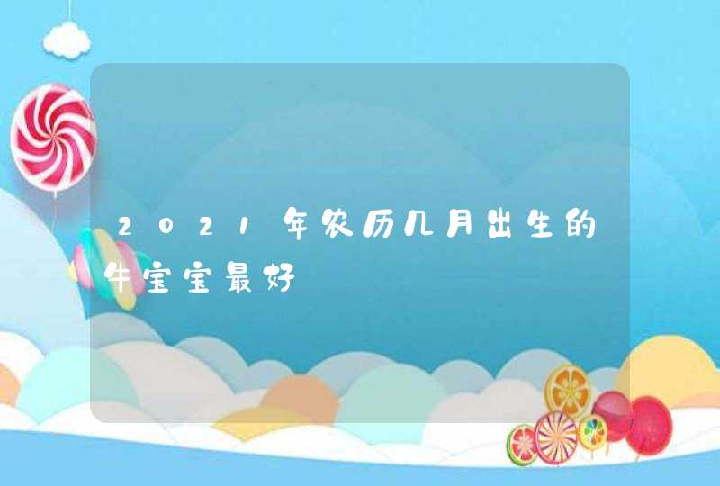 2021年农历几月出生的牛宝宝最好,第1张