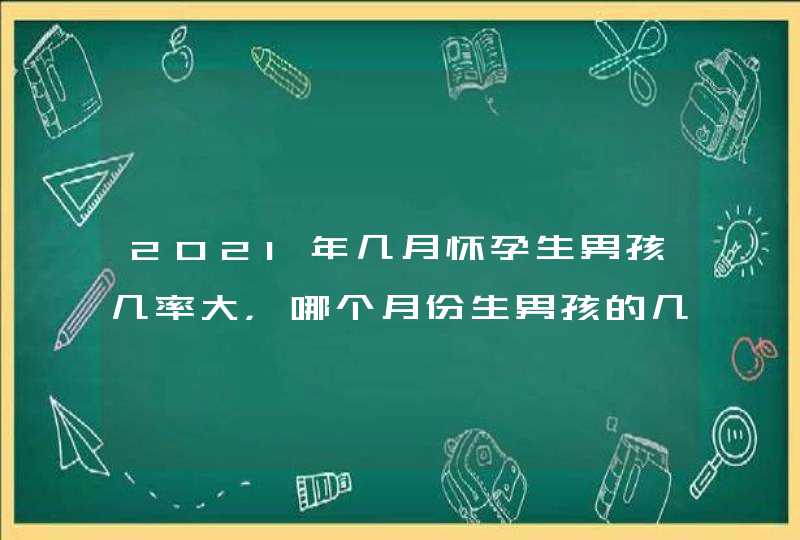 2021年几月怀孕生男孩几率大，哪个月份生男孩的几率比较大啊？,第1张