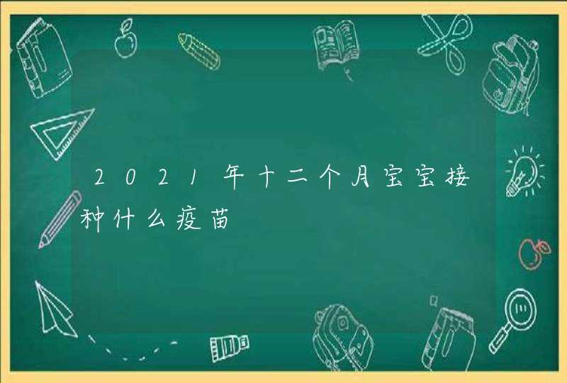 2021年十二个月宝宝接种什么疫苗,第1张