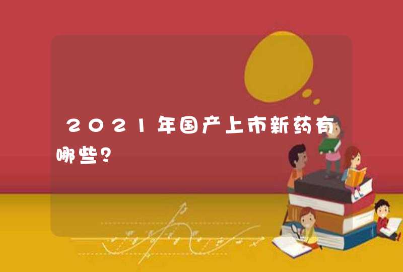 2021年国产上市新药有哪些？,第1张