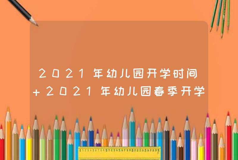 2021年幼儿园开学时间 2021年幼儿园春季开学时间,第1张