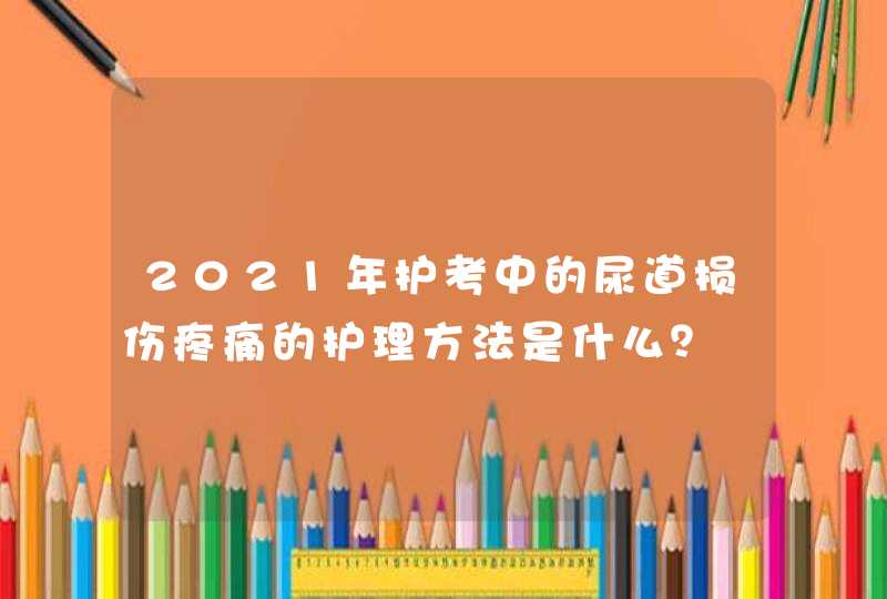 2021年护考中的尿道损伤疼痛的护理方法是什么？,第1张