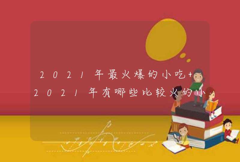 2021年最火爆的小吃 2021年有哪些比较火的小吃项目,第1张