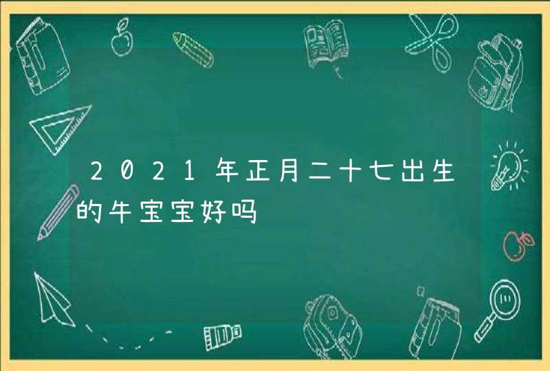 2021年正月二十七出生的牛宝宝好吗,第1张