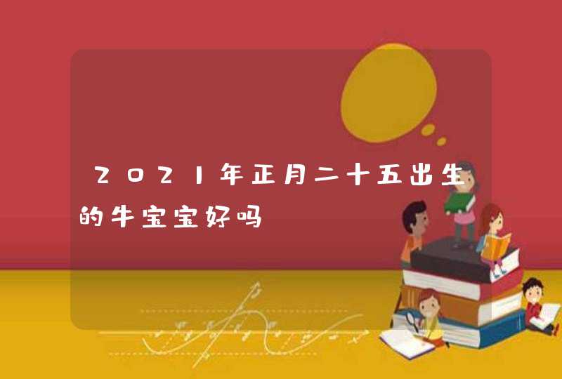 2021年正月二十五出生的牛宝宝好吗,第1张