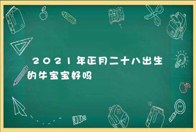 2021年正月二十八出生的牛宝宝好吗,第1张