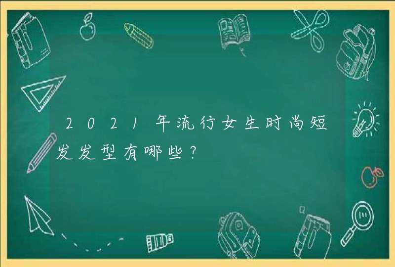 2021年流行女生时尚短发发型有哪些？,第1张