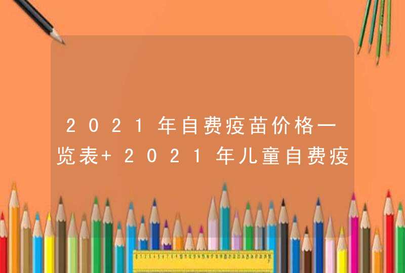 2021年自费疫苗价格一览表 2021年儿童自费疫苗种类和价格,第1张