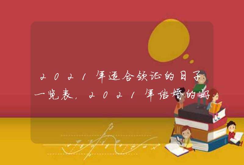 2021年适合领证的日子一览表，2021年结婚的好日子有哪些？,第1张