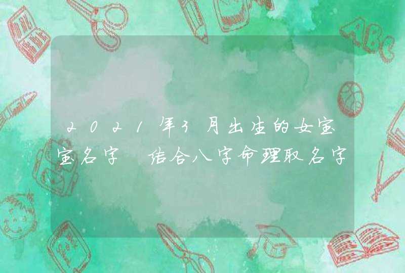 2021年3月出生的女宝宝名字　结合八字命理取名字,第1张