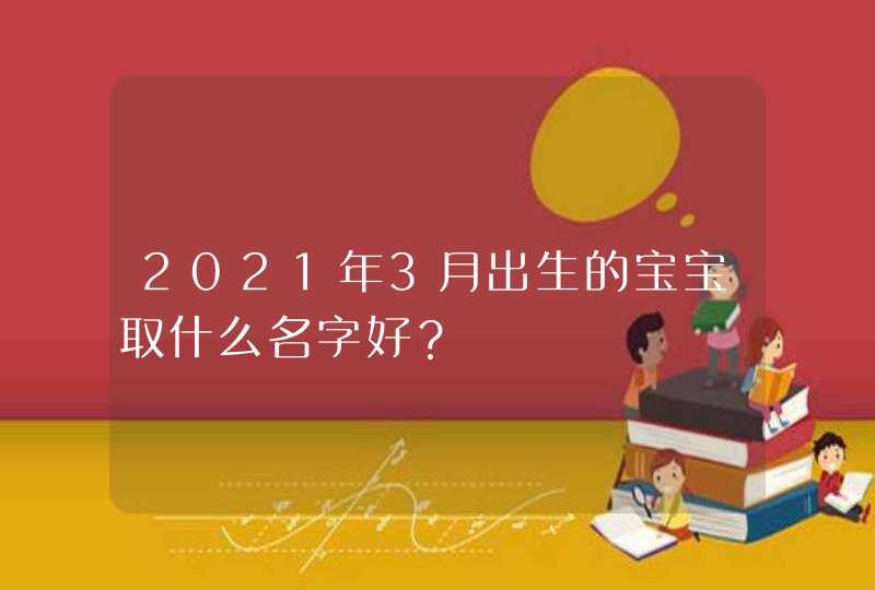 2021年3月出生的宝宝取什么名字好？,第1张