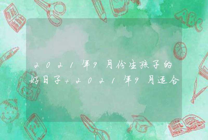 2021年9月份生孩子的好日子 2021年9月适合生孩子的黄道吉日,第1张