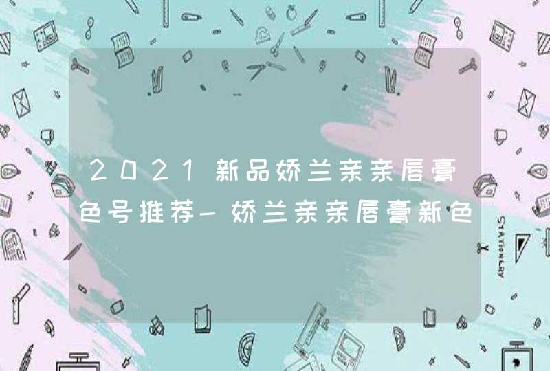 2021新品娇兰亲亲唇膏色号推荐-娇兰亲亲唇膏新色推荐,第1张