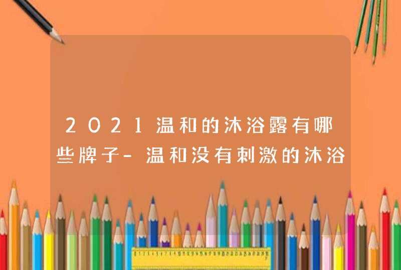 2021温和的沐浴露有哪些牌子-温和没有刺激的沐浴露推荐,第1张