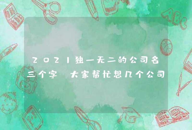 2021独一无二的公司名三个字，大家帮忙想几个公司名字，要三个字的，最,第1张