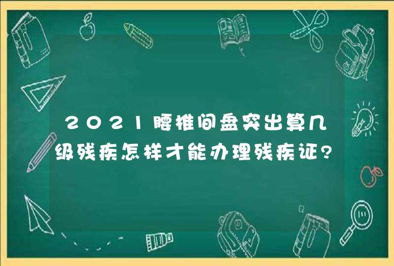 2021腰椎间盘突出算几级残疾怎样才能办理残疾证?,第1张