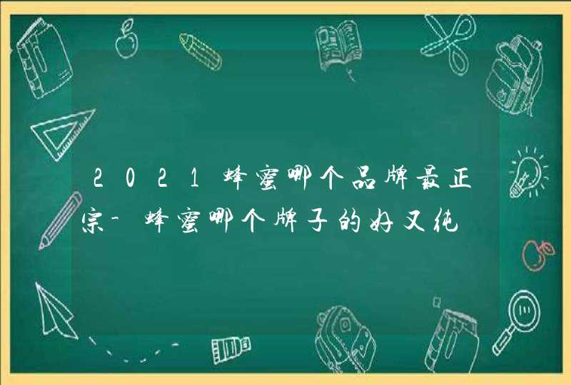 2021蜂蜜哪个品牌最正宗-蜂蜜哪个牌子的好又纯,第1张