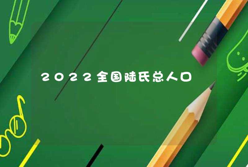 2022全国陆氏总人口,第1张