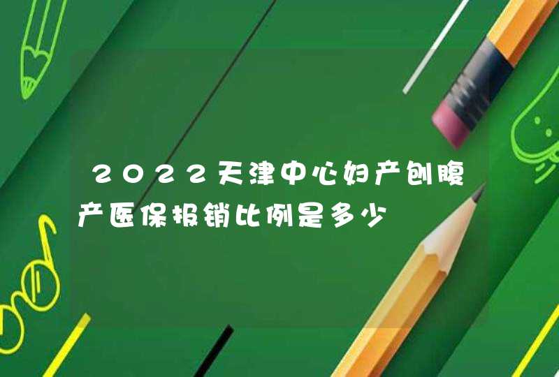 2022天津中心妇产刨腹产医保报销比例是多少,第1张