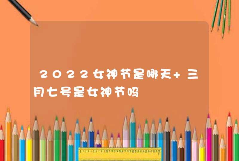 2022女神节是哪天 三月七号是女神节吗,第1张