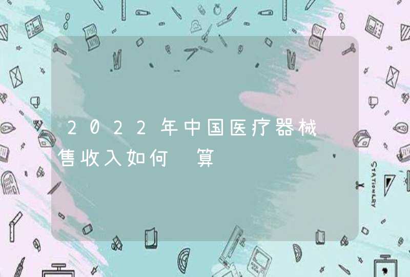 2022年中国医疗器械销售收入如何计算,第1张