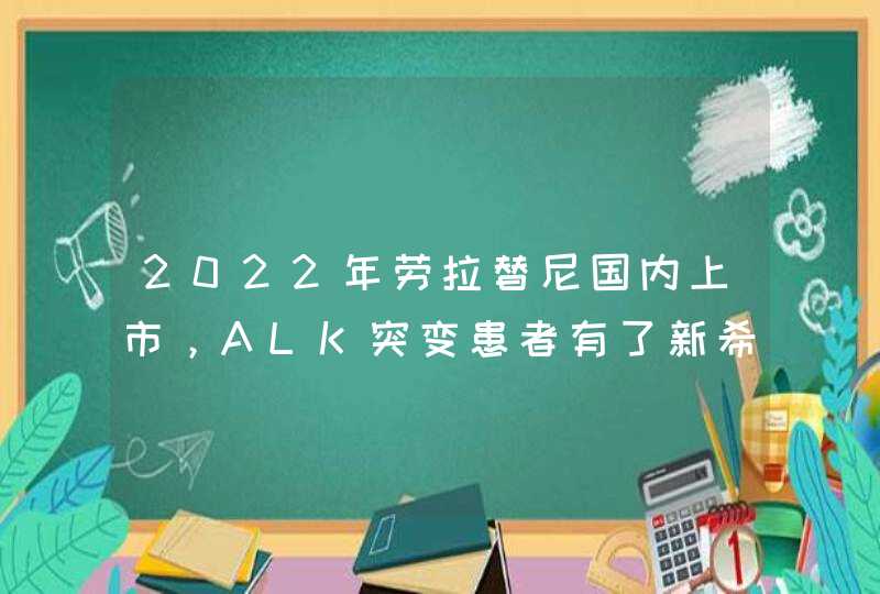 2022年劳拉替尼国内上市，ALK突变患者有了新希望,第1张