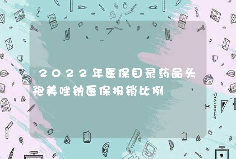 2022年医保目录药品头孢美唑钠医保报销比例,第1张