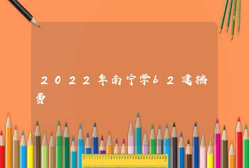 2022年南宁学b2建档费,第1张