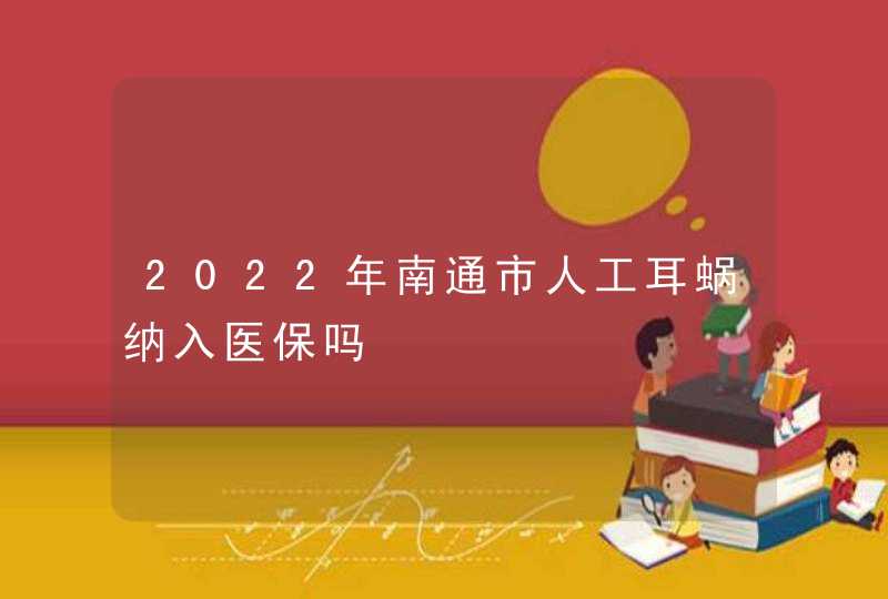 2022年南通市人工耳蜗纳入医保吗,第1张