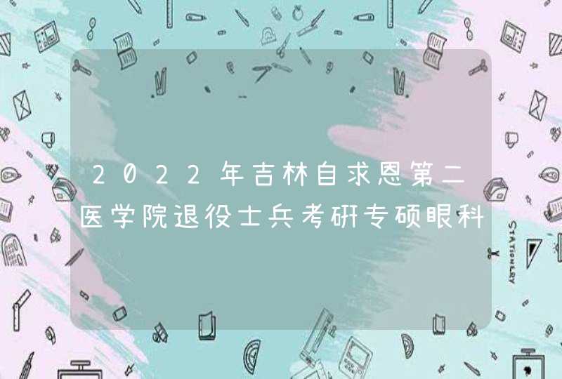 2022年吉林自求恩第二医学院退役士兵考硏专硕眼科招生人数,第1张