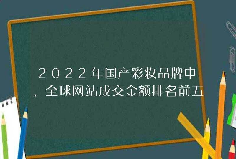 2022年国产彩妆品牌中,全球网站成交金额排名前五的品牌分别,第1张