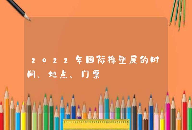 2022年国际橡塑展的时间、地点、门票,第1张