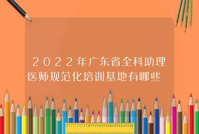 2022年广东省全科助理医师规范化培训基地有哪些,第1张
