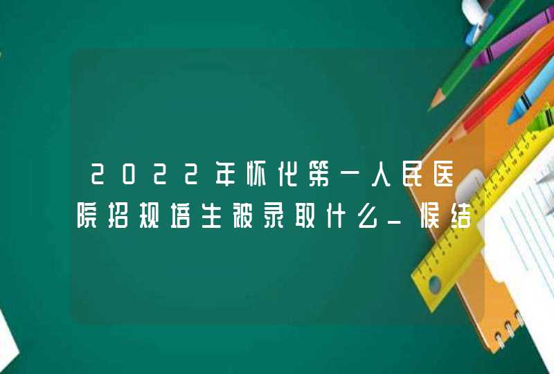 2022年怀化笫一人民医院招规培生被录取什么_候结到通知,第1张