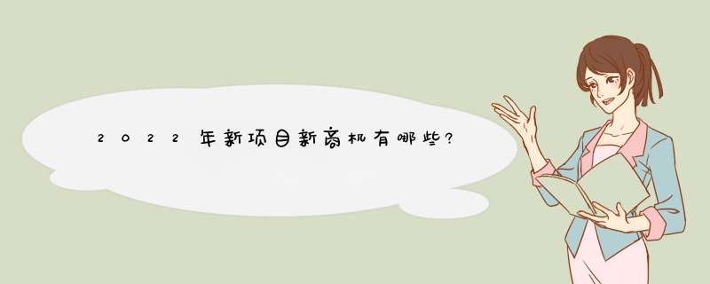 2022年新项目新商机有哪些?,第1张