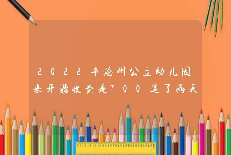 2022年沧州公立幼儿园来开始收费是700过了两天就变成560元了是怎么回事,第1张