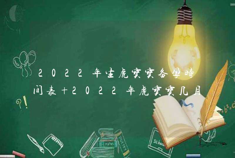 2022年生虎宝宝备孕时间表 2022年虎宝宝几月出生好,第1张